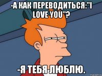 -а как переводиться:"I love you"? -я тебя люблю.