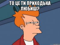 то це ти Приходька любиш? 