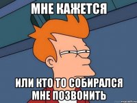 Мне кажется или кто то собирался мне позвонить