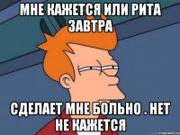 Мне кажется или Рита Завтра Сделает мне больно . Нет не кажется