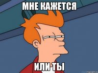 Мне кажется или ты