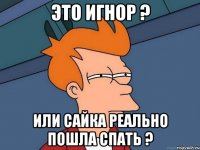 Это Игнор ? Или Сайка реально пошла спать ?