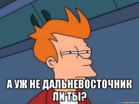  А уж не Дальневосточник ли ты?