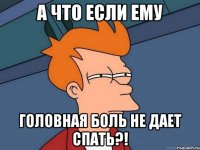 А что если ему Головная боль не дает спать?!