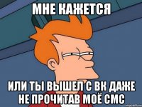 Мне кажется Или ты вышел с вк даже не прочитав моё смс