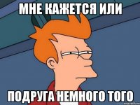 мне кажется или подруга немного того