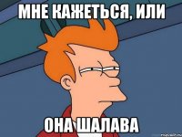 Мне кажеться, или она шалава