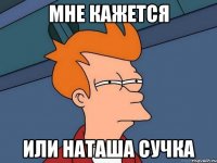 Мне кажется Или Наташа сучка