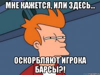 Мне кажется, или здесь... оскорбляют игрока Барсы?!