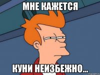 МНЕ КАЖЕТСЯ Куни неизбежно...