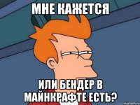 мне кажется или бендер в майнкрафте есть?