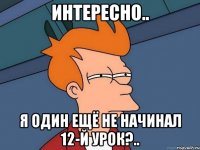 Интересно.. Я один ещё не начинал 12-й урок?..