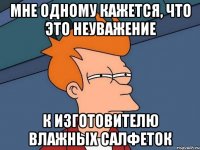 мне одному кажется, что это неуважение к изготовителю влажных салфеток