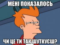 Мені показалось чи це ти так шуткуєш?