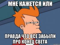 Мне кажется или правда что все забыли про конец света