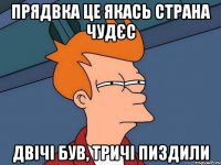 ПРЯДВКА ЦЕ ЯКАСЬ СТРАНА ЧУДЄС ДВІЧІ БУВ, ТРИЧІ ПИЗДИЛИ