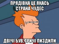 ПРЯДІВКА ЦЕ ЯКАСЬ СТРАНА ЧУДЕС ДВІЧІ БУВ, ТРИЧІ ПИЗДИЛИ