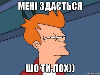 Мені здається ШО ти лох))