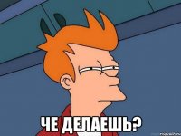  че делаешь?