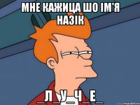 Мне кажица шо ім'я НАЗІК _Л_У_Ч_Е_