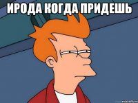 Ирода когда придешь 