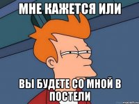 Мне кажется или Вы будете со мной в постели