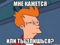 Мне кажется Или ты злишься?