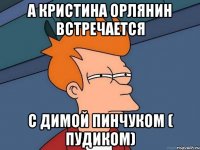 А Кристина Орлянин встречается с Димой Пинчуком ( Пудиком)