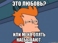 Это любовь? Или меня опять наёбывают.