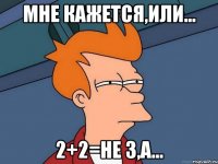 Мне кажется,или... 2+2=не 3,а...