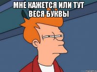 МНЕ КАЖЕТСЯ ИЛИ ТУТ ВЕСЯ БУКВЫ 