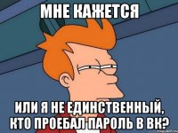 мне кажется или я не единственный, кто проебал пароль в ВК?