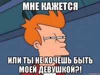 МНЕ КАЖЕТСЯ ИЛИ ТЫ НЕ ХОЧЕШЬ БЫТЬ МОЕЙ ДЕВУШКОЙ?!