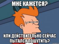 Мне кажется? или действительно сейчас пытался пошутить?