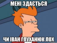Мені здається чи іван глуханюк лох