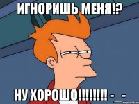 Игноришь меня!? Ну хорошо!!!!!!!! -_-