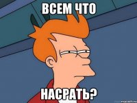 всем что насрать?