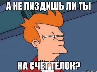 А не пиздишь ли ты на счёт тёлок?