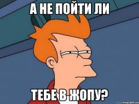А не пойти ли тебе в жопу?