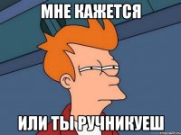 мне кажется или ты ручникуеш
