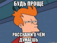 Будь проще Расскажи о чём думаешь