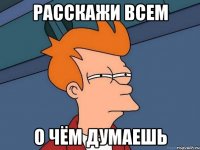 Расскажи всем о чём думаешь