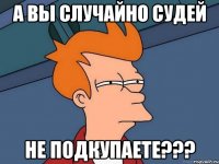 а вы случайно судей не подкупаете???