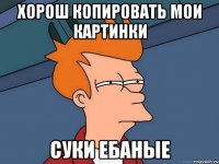 Хорош копировать мои картинки суки ебаные
