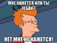 Мне кажется или ты уебан? Нет,мне не кажется!