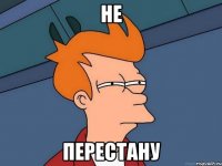 Не перестану
