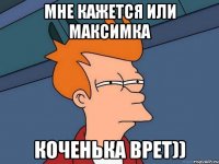 Мне кажется или Максимка Коченька врет))