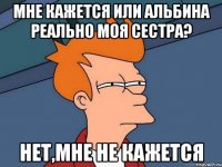 Мне кажется или Альбина реально моя сестра? Нет,мне не кажется