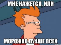 мне кажется, или морожко лу4ше всех