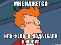мне кажется или федю правда ебали в жопу?
